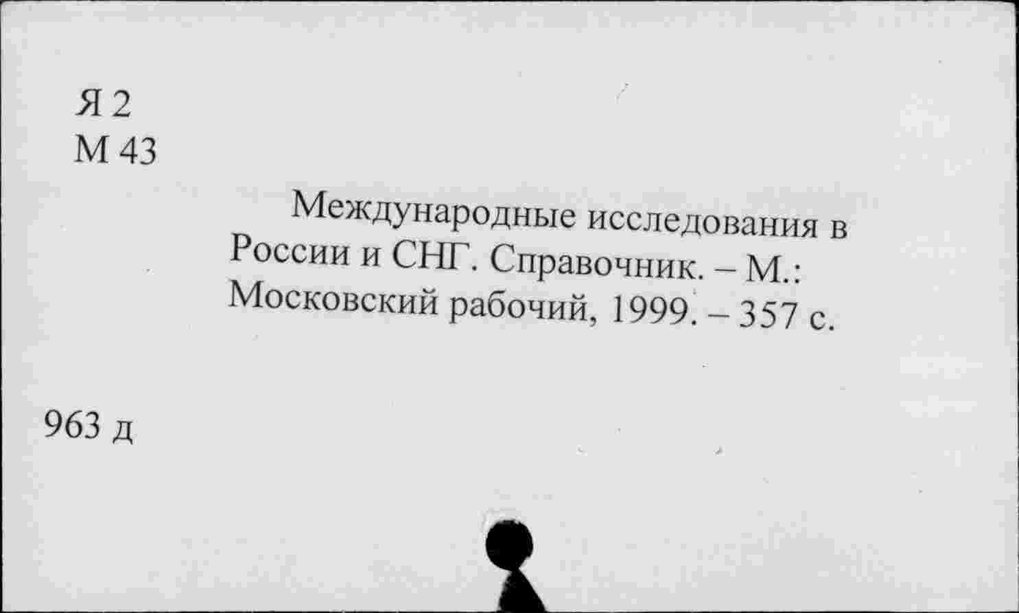 ﻿Я2
М 43
Международные исследования в России и СНГ. Справочник. - М.: Московский рабочий, 1999. - 357 с.
963 д